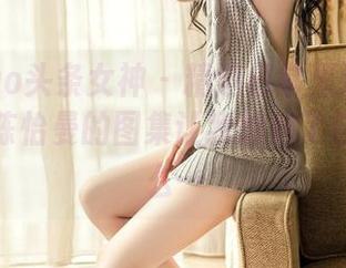 TouTiao头条女神 – 精选日常里没说完的故事，陈怡曼的图集让我想起了自己的什么…