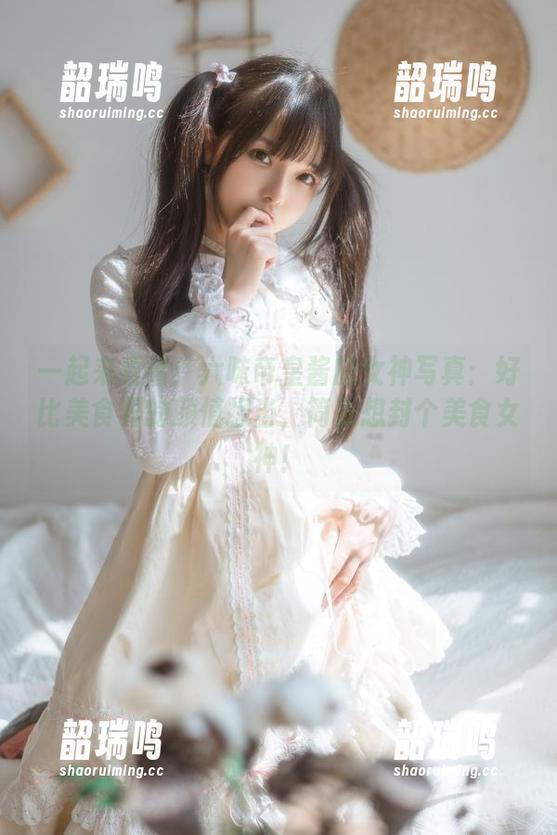 一起来看看!六味帝皇酱的女神写真:好比美食界的颜值担当,简直想封个美食女神! 一起来看看!六味帝皇酱的女神写真:好比美食界的颜值担当,简直想封个美食女神!